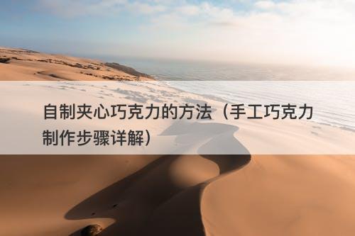自制夹心巧克力的方法（手工巧克力制作步骤详解）