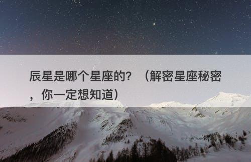辰星是哪个星座的？（解密星座秘密，你一定想知道）
