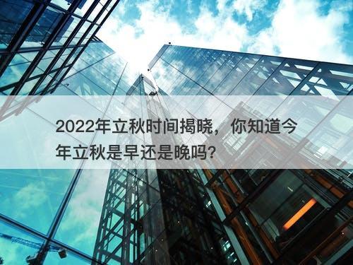 2022年立秋时间揭晓，你知道今年立秋是早还是晚吗？
