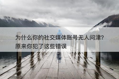 为什么你的社交媒体账号无人问津？原来你犯了这些错误