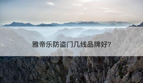雅帝乐防盗门几线品牌好？