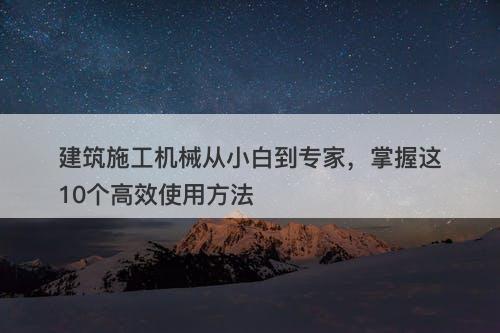 建筑施工机械从小白到专家，掌握这10个高效使用方法