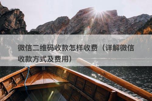 微信二维码收款怎样收费（详解微信收款方式及费用）