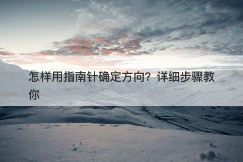 怎样用指南针确定方向？详细步骤教你