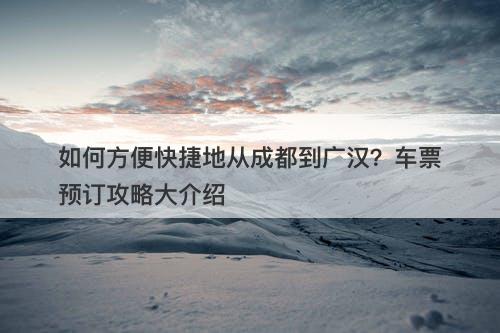 如何方便快捷地从成都到广汉？车票预订攻略大介绍