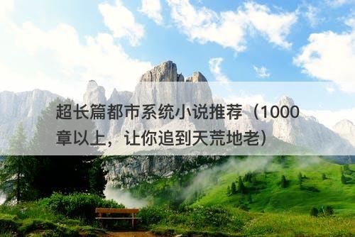 超长篇都市系统小说推荐（1000章以上，让你追到天荒地老）