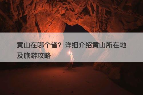 黄山在哪个省？详细介绍黄山所在地及旅游攻略