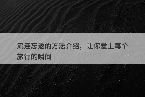 流连忘返的方法介绍，让你爱上每个旅行的瞬间