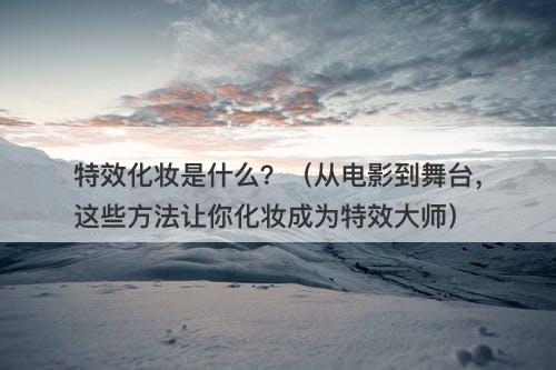 特效化妆是什么？（从电影到舞台，这些方法让你化妆成为特效大师）