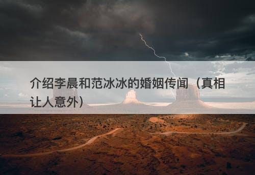 介绍李晨和范冰冰的婚姻传闻（真相让人意外）