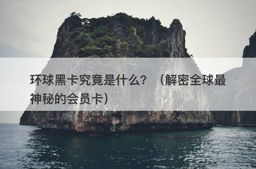 环球黑卡究竟是什么？（解密全球最神秘的会员卡）