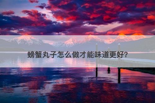 螃蟹丸子怎么做才能味道更好？