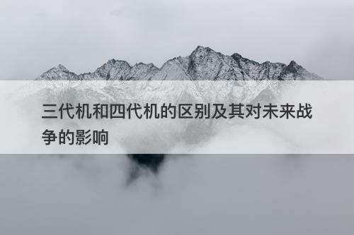 三代机和四代机的区别及其对未来战争的影响