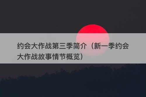 约会大作战第三季简介（新一季约会大作战故事情节概览）