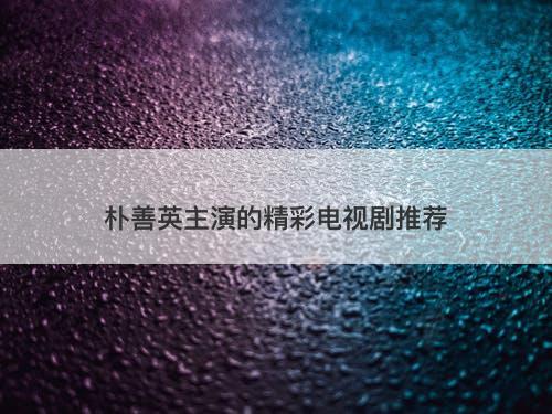 朴善英主演的精彩电视剧推荐