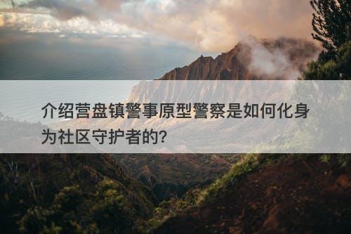 介绍营盘镇警事原型警察是如何化身为社区守护者的？