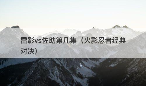 雷影vs佐助第几集（火影忍者经典对决）