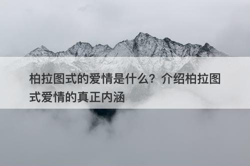 柏拉图式的爱情是什么？介绍柏拉图式爱情的真正内涵