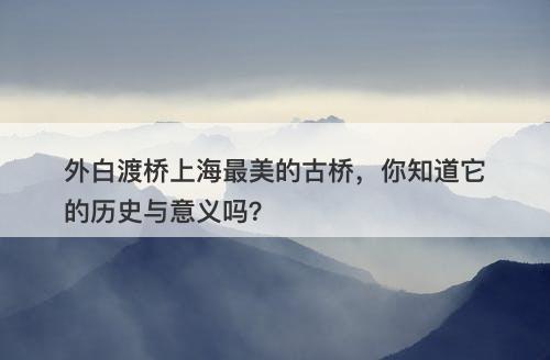 外白渡桥上海最美的古桥，你知道它的历史与意义吗？