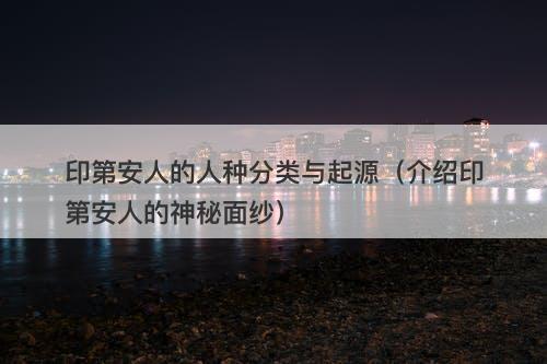 印第安人的人种分类与起源（介绍印第安人的神秘面纱）