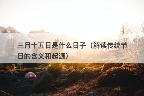 三月十五日是什么日子（解读传统节日的含义和起源）