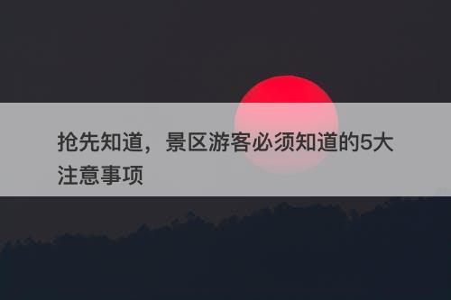 抢先知道，景区游客必须知道的5大注意事项