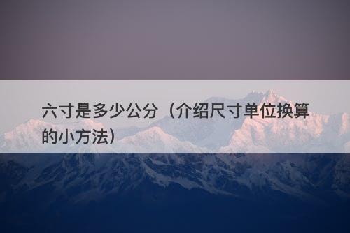 六寸是多少公分（介绍尺寸单位换算的小方法）