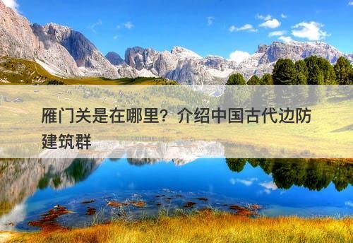 雁门关是在哪里？介绍中国古代边防建筑群