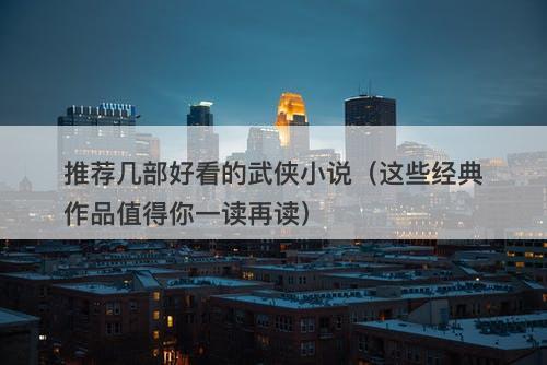 推荐几部好看的武侠小说（这些经典作品值得你一读再读）