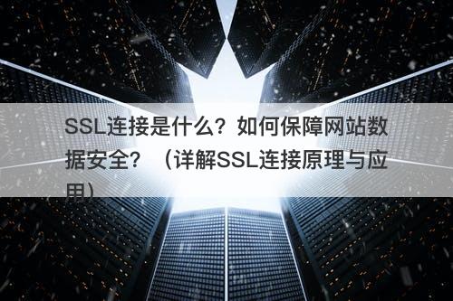 SSL连接是什么？如何保障网站数据安全？（详解SSL连接原理与应用）