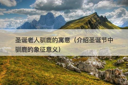 圣诞老人驯鹿的寓意（介绍圣诞节中驯鹿的象征意义）