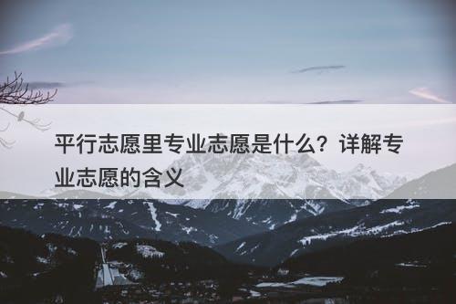 平行志愿里专业志愿是什么？详解专业志愿的含义