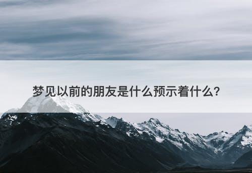 梦见以前的朋友是什么预示着什么？