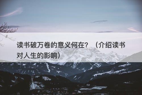 读书破万卷的意义何在？（介绍读书对人生的影响）