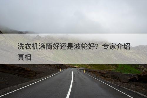 洗衣机滚筒好还是波轮好？专家介绍真相