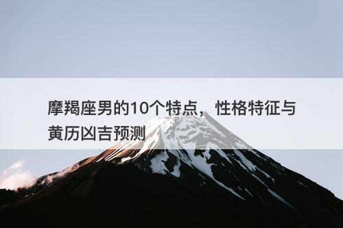 摩羯座男的10个特点，性格特征与黄历凶吉预测