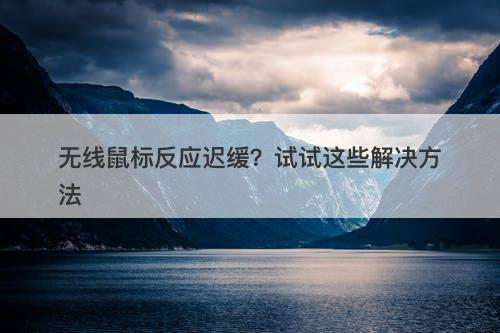 无线鼠标反应迟缓？试试这些解决方法