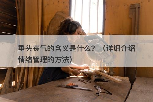 垂头丧气的含义是什么？（详细介绍情绪管理的方法）