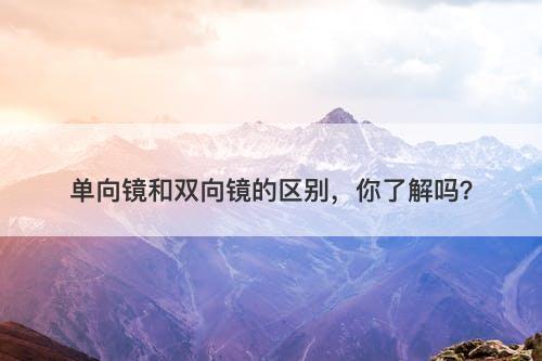 单向镜和双向镜的区别，你了解吗？