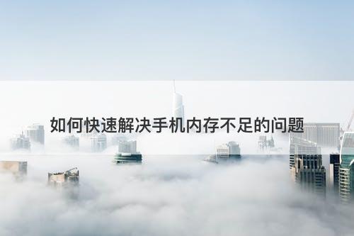 如何快速解决手机内存不足的问题