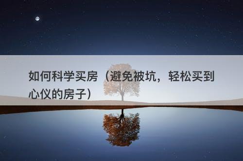 如何科学买房（避免被坑，轻松买到心仪的房子）