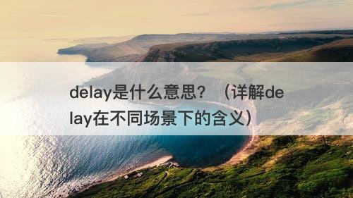 delay是什么意思？（详解delay在不同场景下的含义）