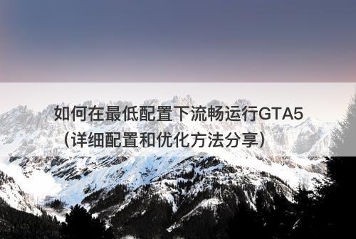 如何在最低配置下流畅运行GTA5（详细配置和优化方法分享）
