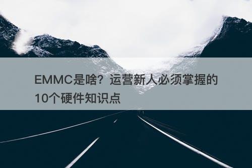EMMC是啥？运营新人必须掌握的10个硬件知识点