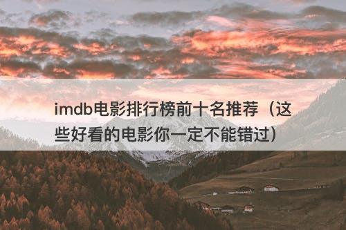 imdb电影排行榜前十名推荐（这些好看的电影你一定不能错过）