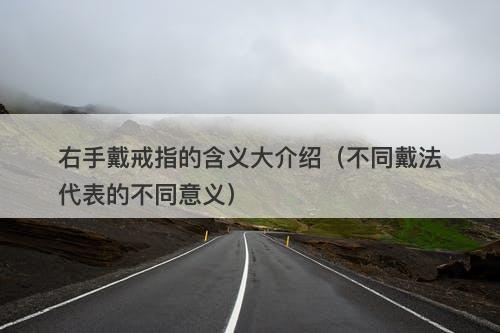 右手戴戒指的含义大介绍（不同戴法代表的不同意义）