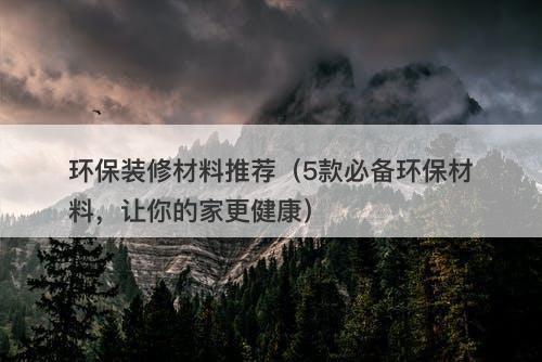环保装修材料推荐（5款必备环保材料，让你的家更健康）
