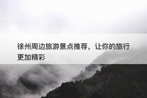 徐州周边旅游景点推荐，让你的旅行更加精彩