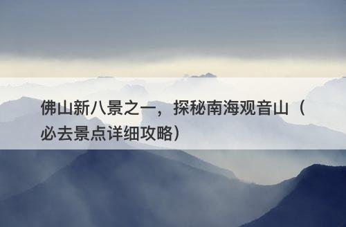 佛山新八景之一，探秘南海观音山（必去景点详细攻略）