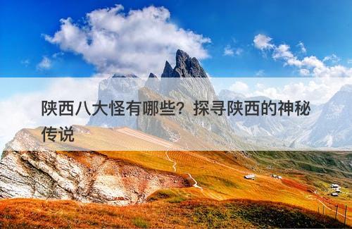 陕西八大怪有哪些？探寻陕西的神秘传说
